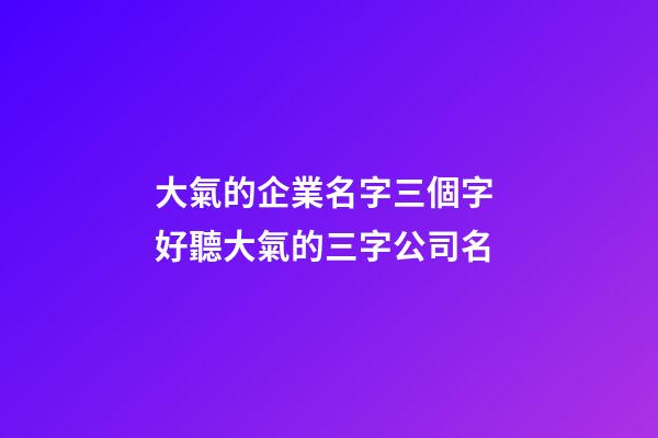 大氣的企業名字三個字 好聽大氣的三字公司名-第1張-公司起名-玄機派